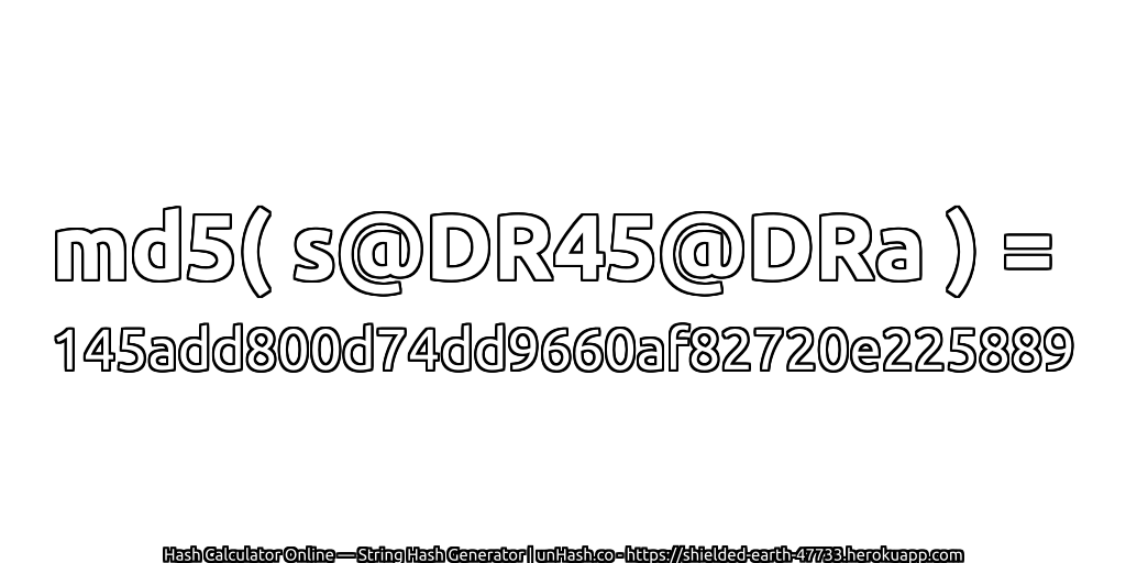 md5( s@DR45@DRa ) = 145add800d74dd9660af82720e225889 | unHash.co