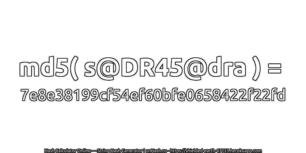 md5( s@DR45@dra ) = 7e8e38199cf54ef60bfe0658422f22fd | unHash.co