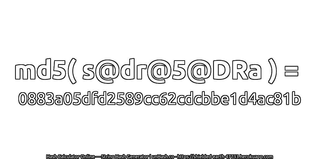 md5( s@dr@5@DRa ) = 0883a05dfd2589cc62cdcbbe1d4ac81b | unHash.co