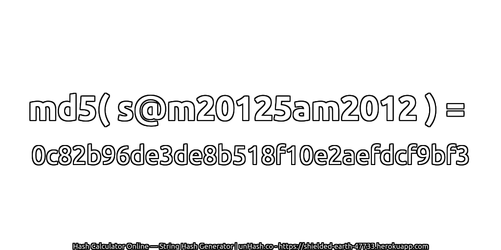 md5( s@m20125am2012 ) = 0c82b96de3de8b518f10e2aefdcf9bf3 | unHash.co