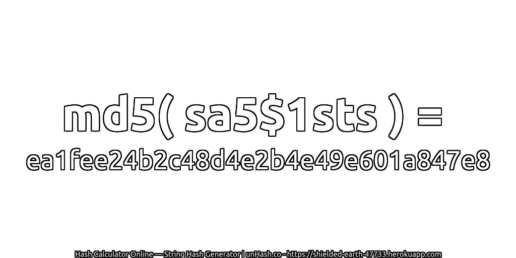 md5( sa5$1sts ) = ea1fee24b2c48d4e2b4e49e601a847e8 | unHash.co
