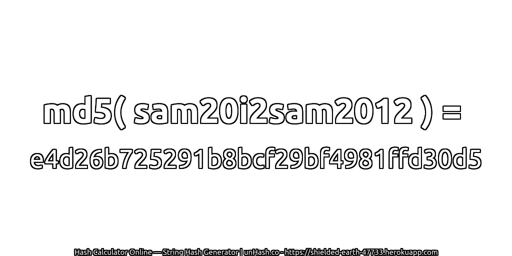 md5( sam20i2sam2012 ) = e4d26b725291b8bcf29bf4981ffd30d5 | unHash.co