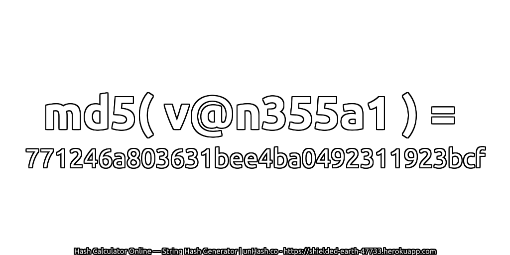 md5( v@n355a1 ) = 771246a803631bee4ba0492311923bcf | unHash.co