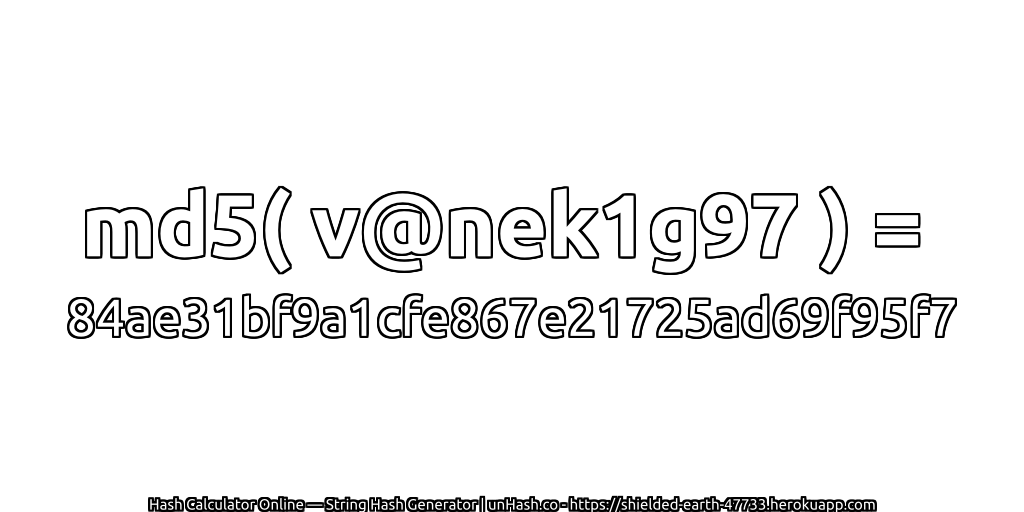 md5( v@nek1g97 ) = 84ae31bf9a1cfe867e21725ad69f95f7 | unHash.co