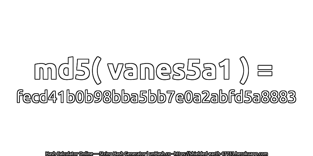 md5( vanes5a1 ) = fecd41b0b98bba5bb7e0a2abfd5a8883 | unHash.co