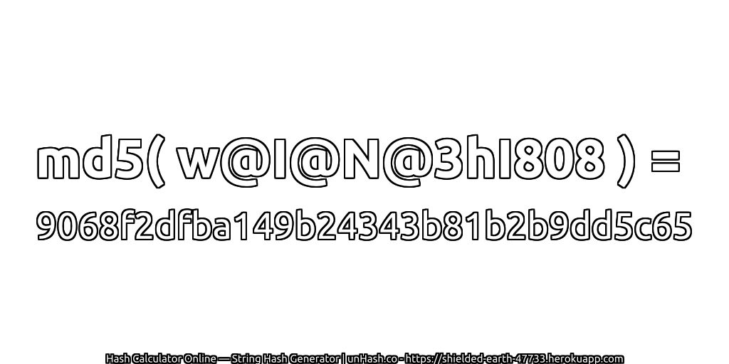md5( w@I@N@3hI808 ) = 9068f2dfba149b24343b81b2b9dd5c65 | unHash.co
