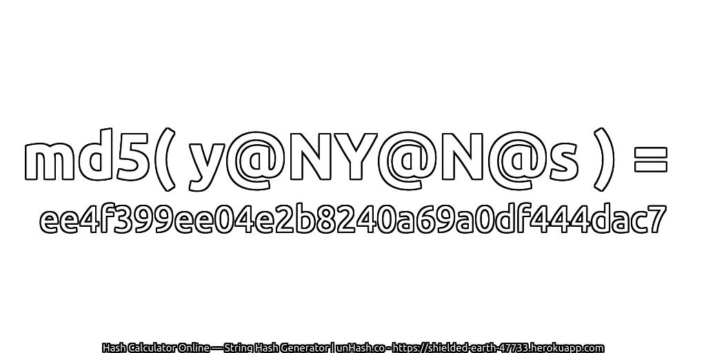md5( y@NY@N@s ) = ee4f399ee04e2b8240a69a0df444dac7 | unHash.co