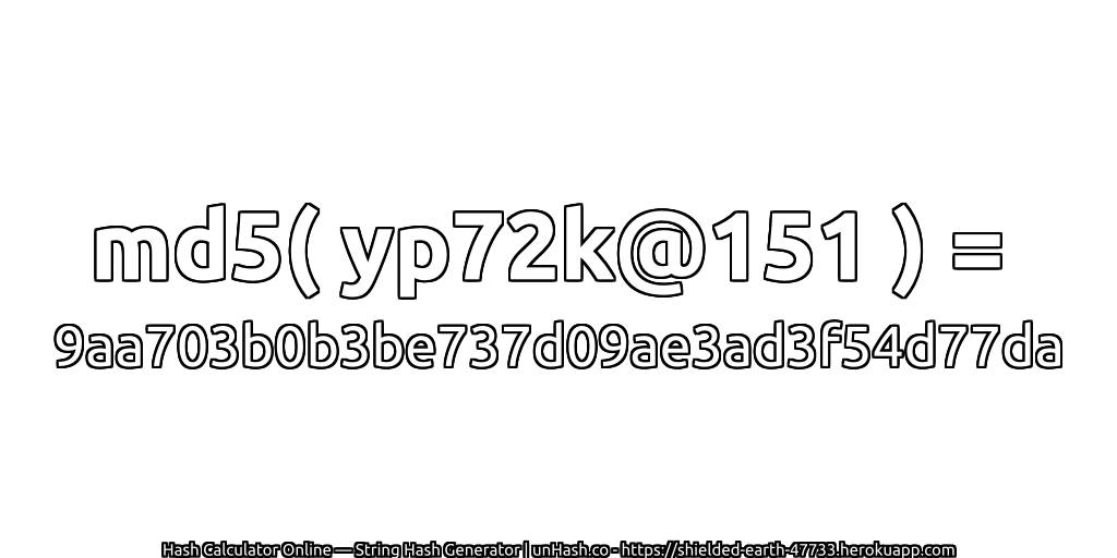 md5( yp72k@151 ) = 9aa703b0b3be737d09ae3ad3f54d77da | unHash.co
