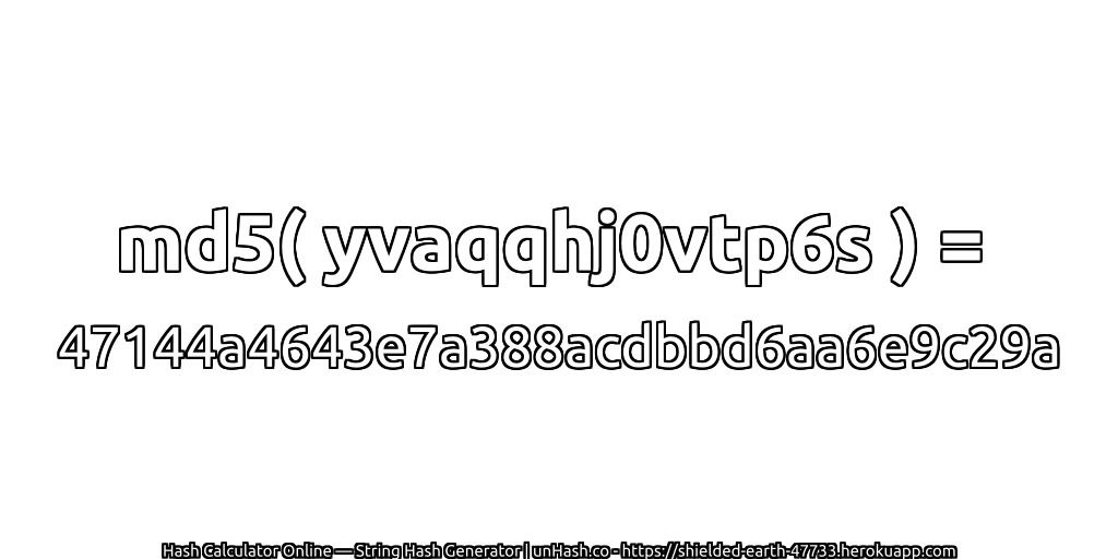 md5( yvaqqhj0vtp6s ) = 47144a4643e7a388acdbbd6aa6e9c29a | unHash.co