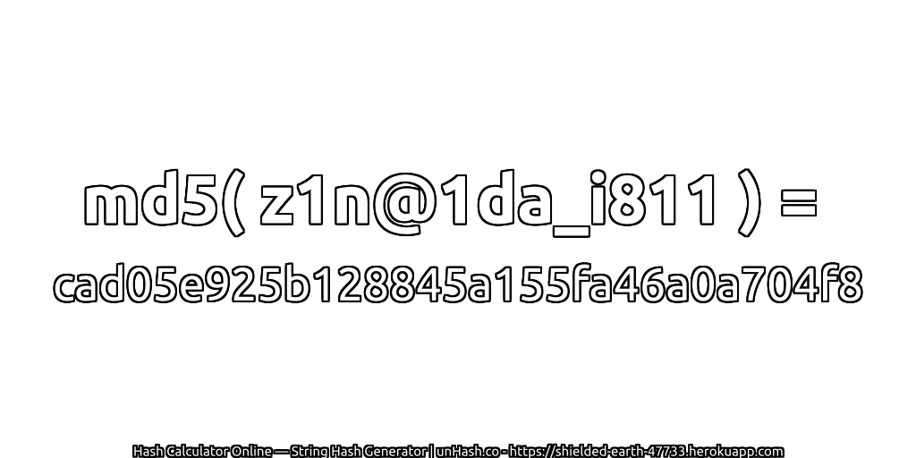 md5( z1n@1da_i811 ) = cad05e925b128845a155fa46a0a704f8 | unHash.co