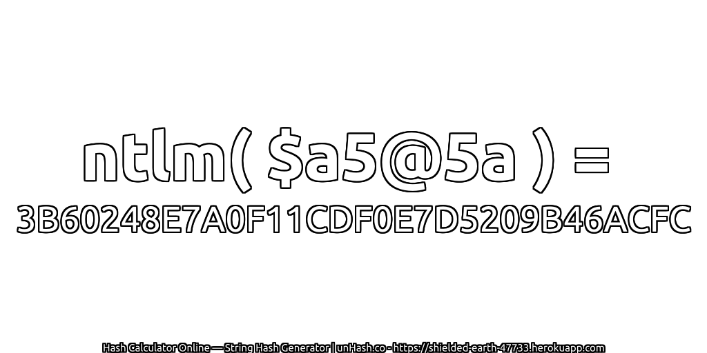 ntlm( $a5@5a ) = 3B60248E7A0F11CDF0E7D5209B46ACFC | unHash.co