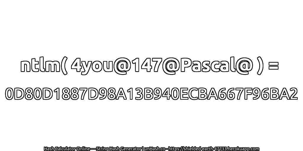 ntlm( 4you@147@Pascal@ ) = 0D80D1887D98A13B940ECBA667F96BA2 | unHash.co