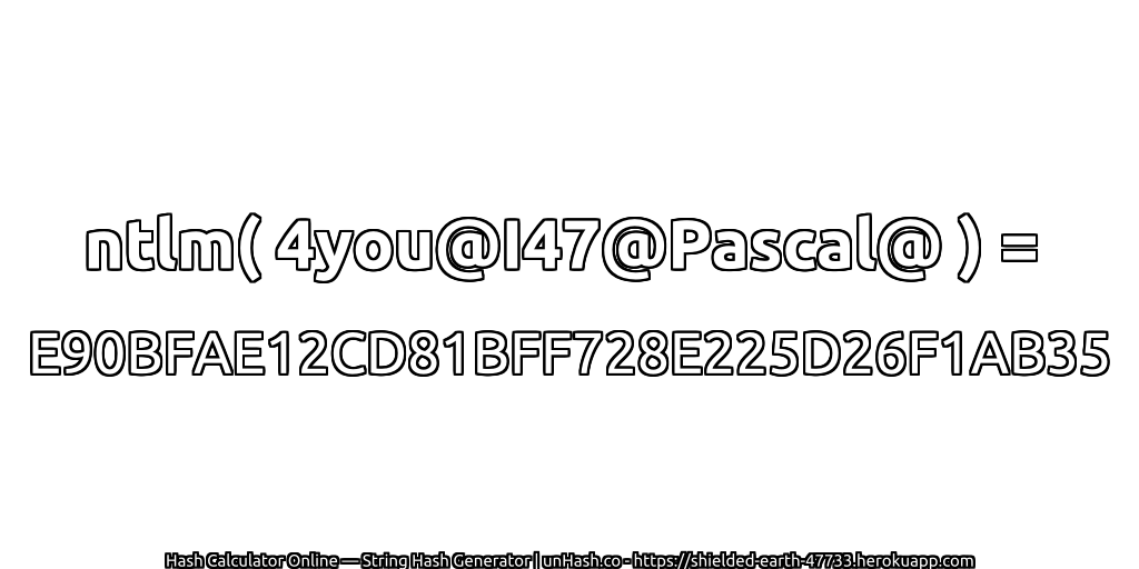 ntlm( 4you@I47@Pascal@ ) = E90BFAE12CD81BFF728E225D26F1AB35 | unHash.co