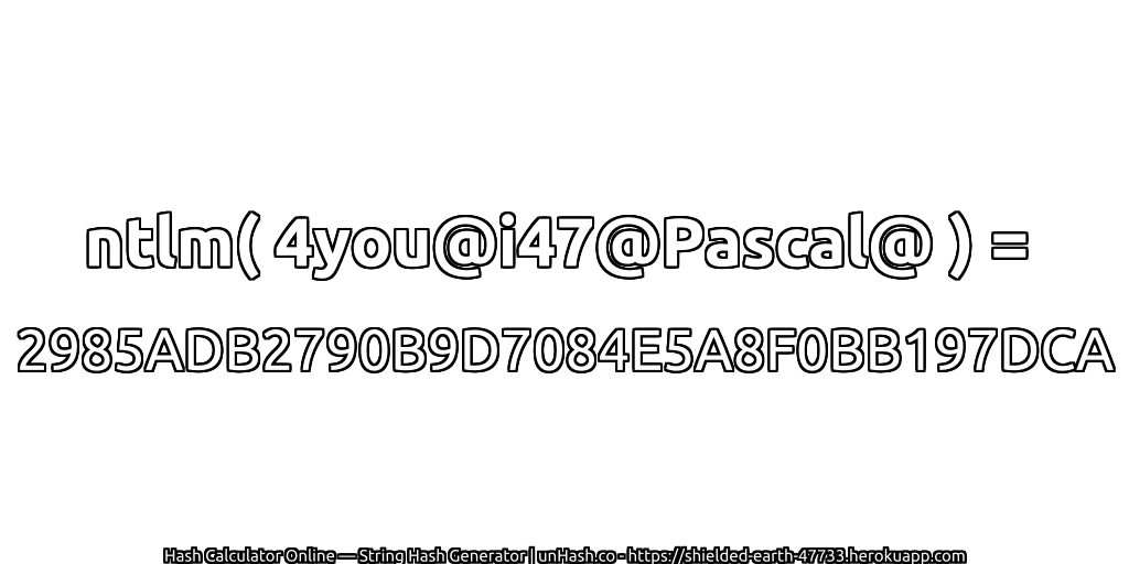 ntlm( 4you@i47@Pascal@ ) = 2985ADB2790B9D7084E5A8F0BB197DCA | unHash.co