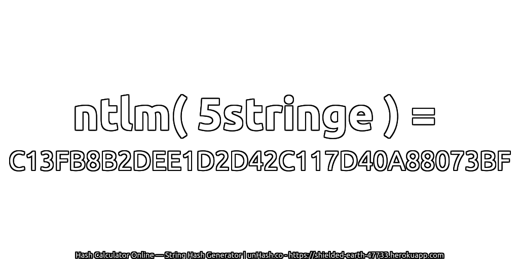 ntlm( 5stringe ) = C13FB8B2DEE1D2D42C117D40A88073BF | unHash.co
