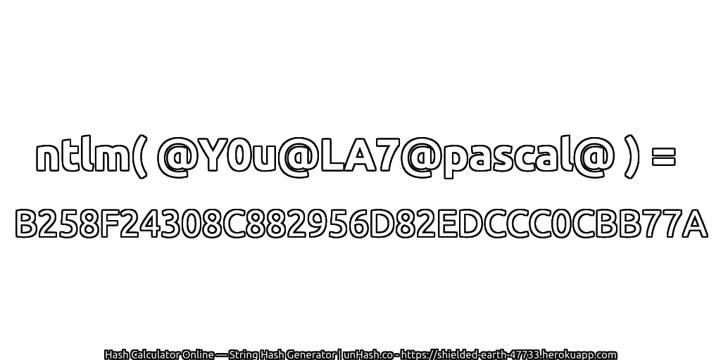 ntlm( @Y0u@LA7@pascal@ ) = B258F24308C882956D82EDCCC0CBB77A | unHash.co