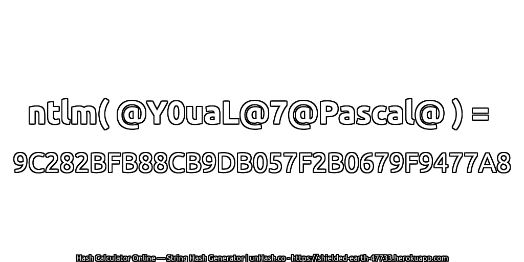 ntlm( @Y0uaL@7@Pascal@ ) = 9C282BFB88CB9DB057F2B0679F9477A8 | unHash.co