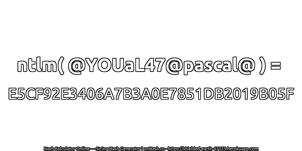 ntlm( @YOUaL47@pascal@ ) = E5CF92E3406A7B3A0E7851DB2019B05F | unHash.co
