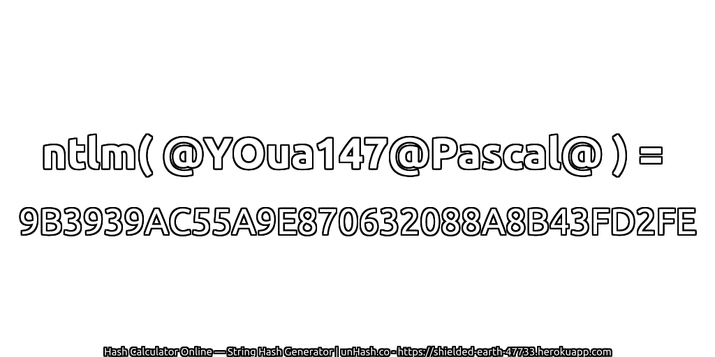 ntlm( @YOua147@Pascal@ ) = 9B3939AC55A9E870632088A8B43FD2FE | unHash.co