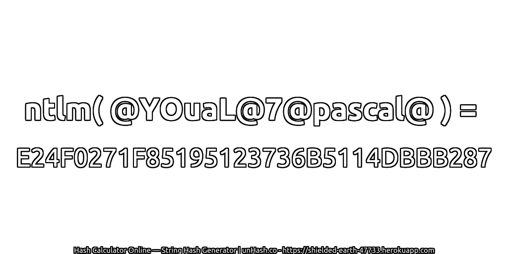 ntlm( @YOuaL@7@pascal@ ) = E24F0271F85195123736B5114DBBB287 | unHash.co