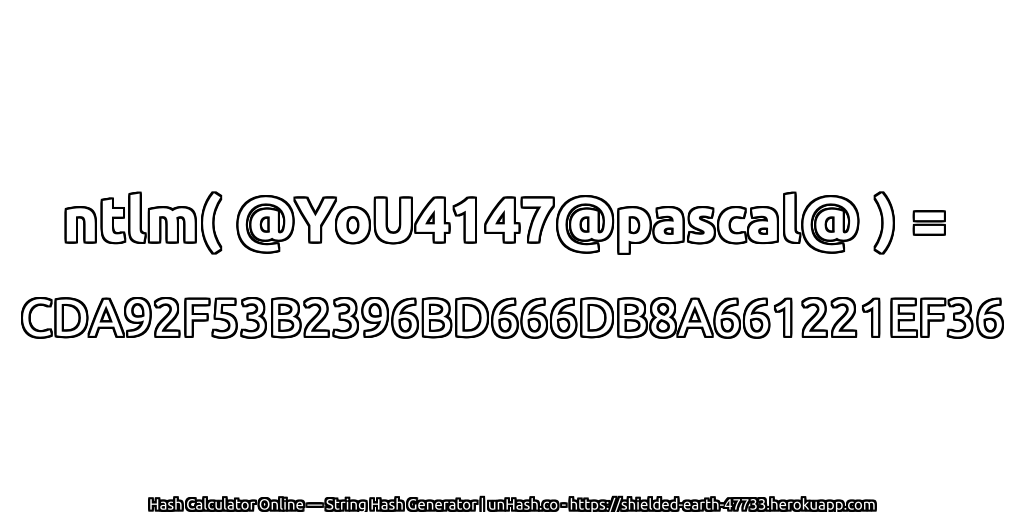 ntlm( @YoU4147@pascal@ ) = CDA92F53B2396BD666DB8A661221EF36 | unHash.co