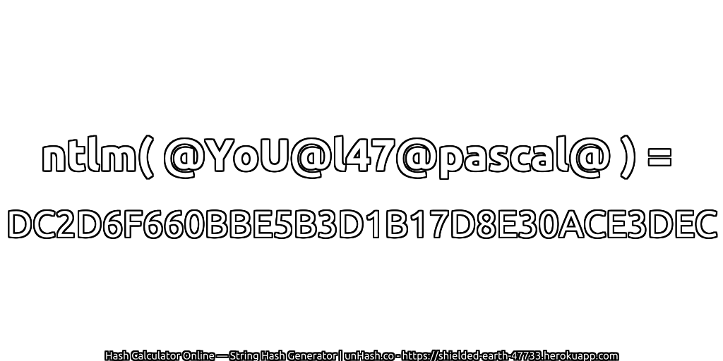 ntlm( @YoU@l47@pascal@ ) = DC2D6F660BBE5B3D1B17D8E30ACE3DEC | unHash.co