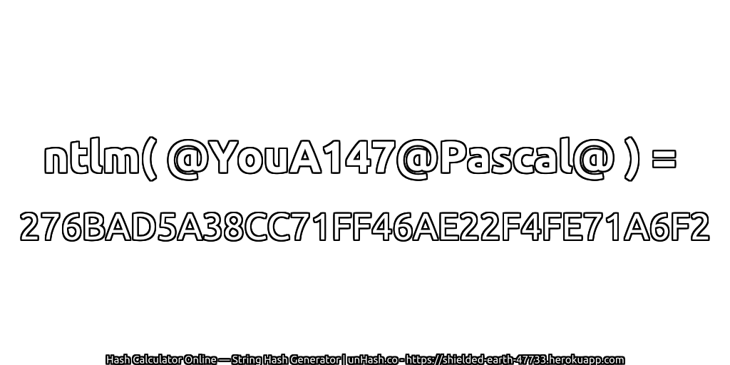 ntlm( @YouA147@Pascal@ ) = 276BAD5A38CC71FF46AE22F4FE71A6F2 | unHash.co