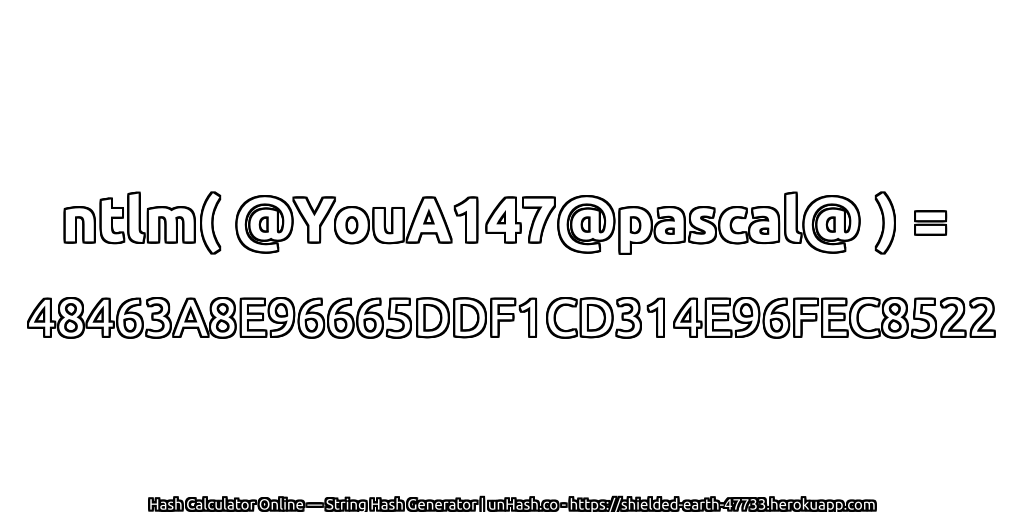 ntlm( @YouA147@pascal@ ) = 48463A8E96665DDF1CD314E96FEC8522 | unHash.co