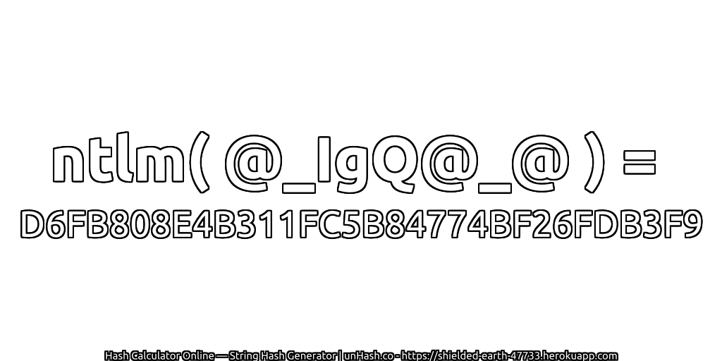 ntlm( @_IgQ@_@ ) = D6FB808E4B311FC5B84774BF26FDB3F9 | unHash.co