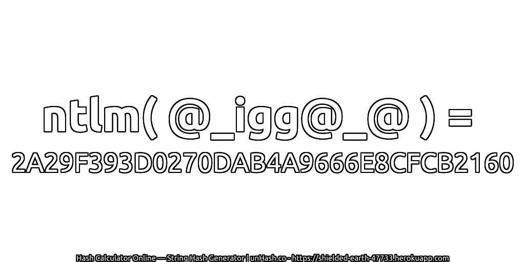 ntlm( @_igg@_@ ) = 2A29F393D0270DAB4A9666E8CFCB2160 | unHash.co