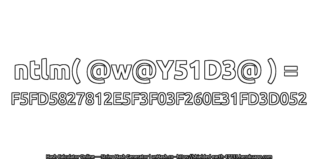 ntlm( @w@Y51D3@ ) = F5FD5827812E5F3F03F260E31FD3D052 | unHash.co
