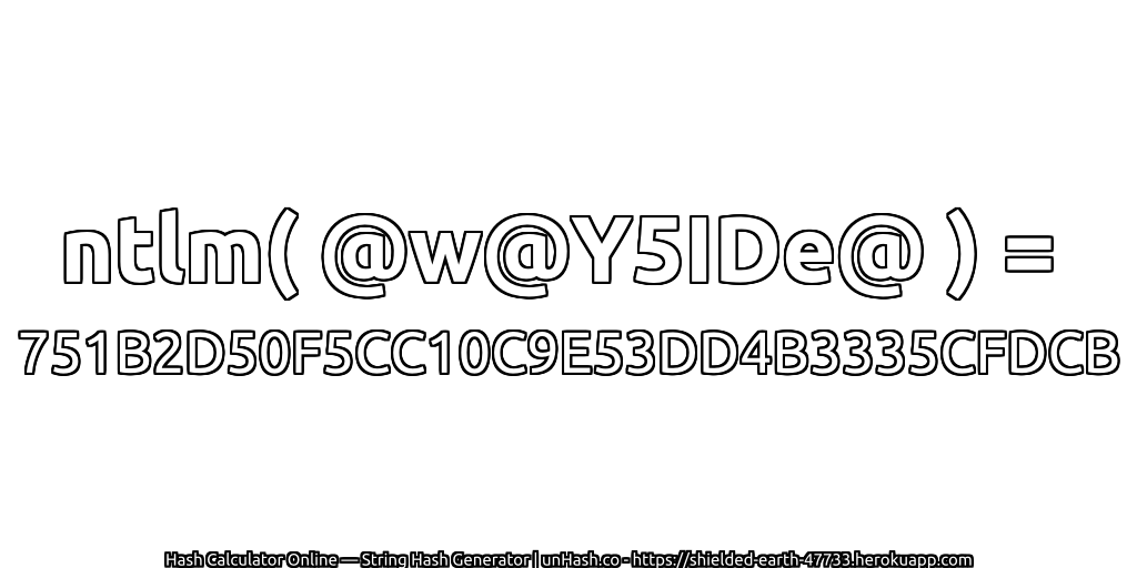 ntlm( @w@Y5IDe@ ) = 751B2D50F5CC10C9E53DD4B3335CFDCB | unHash.co