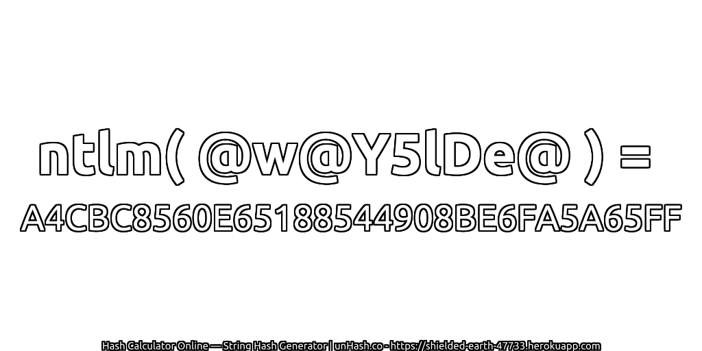 ntlm( @w@Y5lDe@ ) = A4CBC8560E65188544908BE6FA5A65FF | unHash.co
