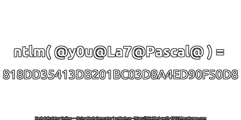 ntlm( @y0u@La7@Pascal@ ) = 818DD35413DB201BC03D8A4ED90F50D8 | unHash.co