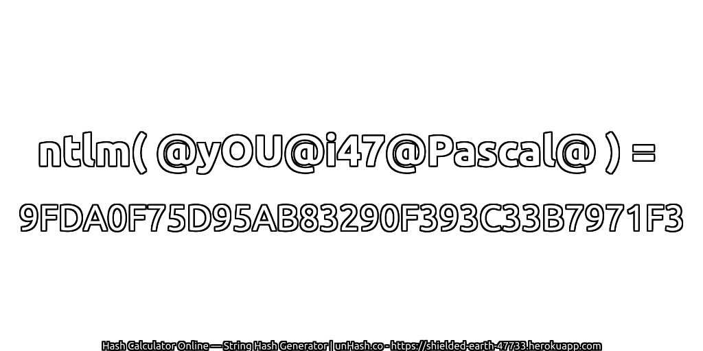 ntlm( @yOU@i47@Pascal@ ) = 9FDA0F75D95AB83290F393C33B7971F3 | unHash.co