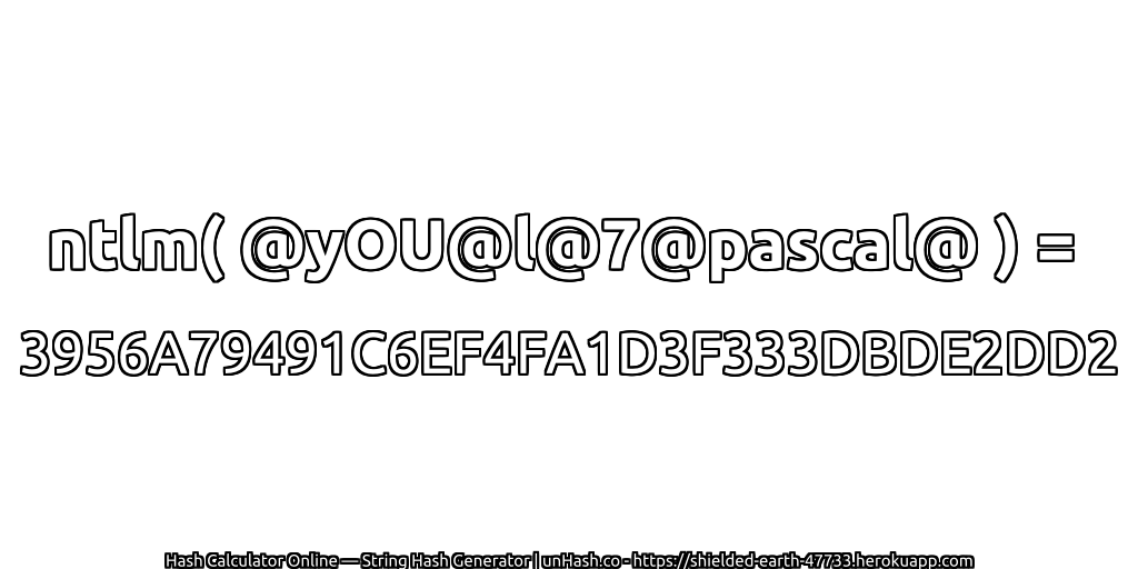ntlm( @yOU@l@7@pascal@ ) = 3956A79491C6EF4FA1D3F333DBDE2DD2 | unHash.co