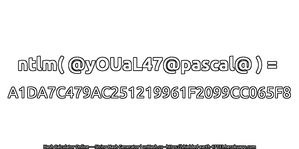 ntlm( @yOUaL47@pascal@ ) = A1DA7C479AC251219961F2099CC065F8 | unHash.co