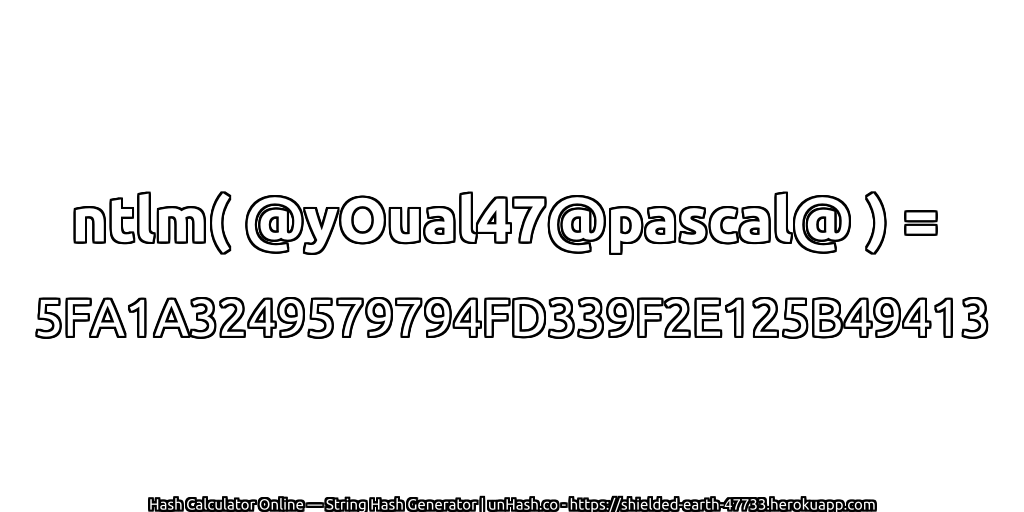 ntlm( @yOual47@pascal@ ) = 5FA1A3249579794FD339F2E125B49413 | unHash.co