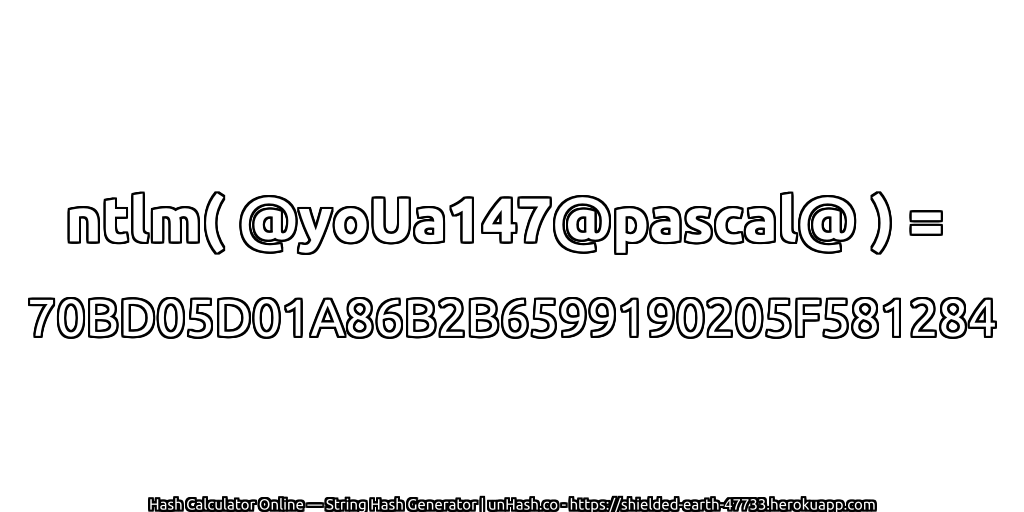 ntlm( @yoUa147@pascal@ ) = 70BD05D01A86B2B6599190205F581284 | unHash.co