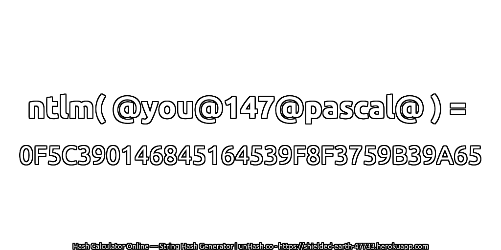 ntlm( @you@147@pascal@ ) = 0F5C390146845164539F8F3759B39A65 | unHash.co
