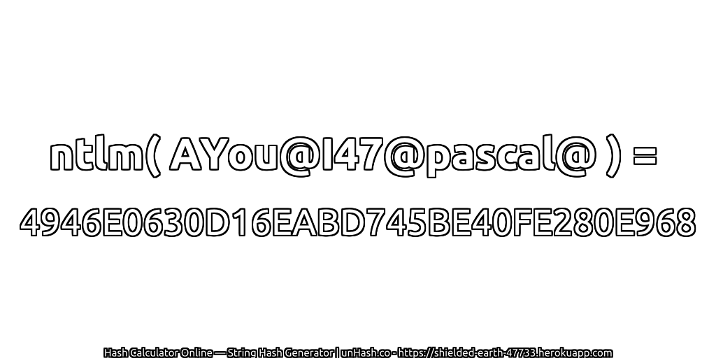 ntlm( AYou@I47@pascal@ ) = 4946E0630D16EABD745BE40FE280E968 | unHash.co