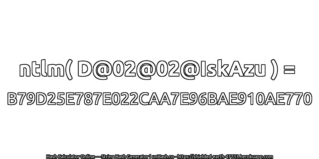 ntlm( D@02@02@IskAzu ) = B79D25E787E022CAA7E96BAE910AE770 | unHash.co