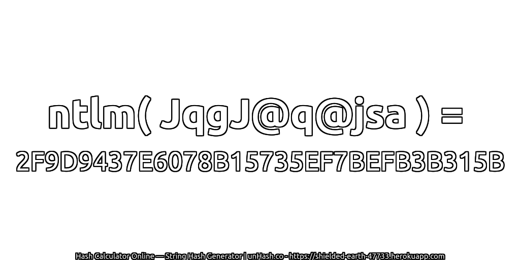 ntlm( JqgJ@q@jsa ) = 2F9D9437E6078B15735EF7BEFB3B315B | unHash.co