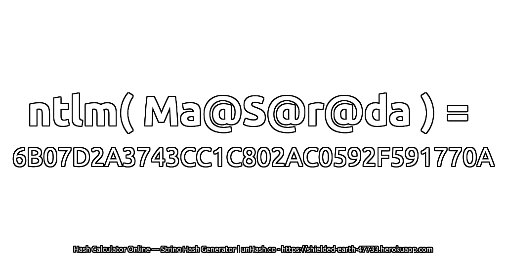ntlm( Ma@S@r@da ) = 6B07D2A3743CC1C802AC0592F591770A | unHash.co