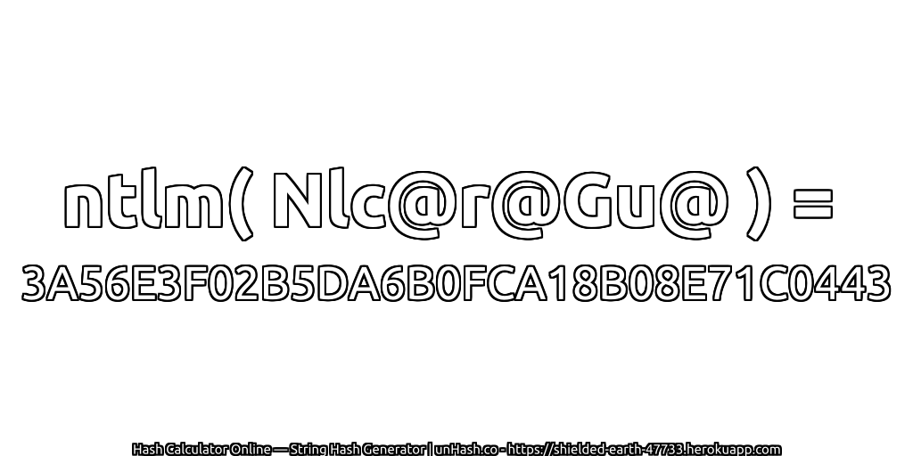 ntlm( Nlc@r@Gu@ ) = 3A56E3F02B5DA6B0FCA18B08E71C0443 | unHash.co