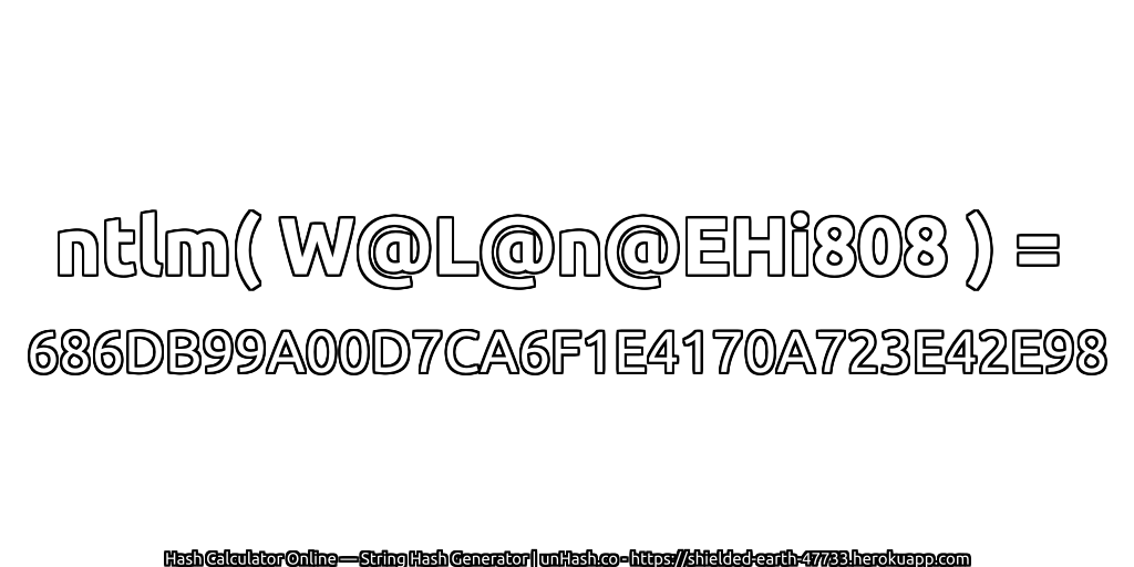 ntlm( W@L@n@EHi808 ) = 686DB99A00D7CA6F1E4170A723E42E98 | unHash.co
