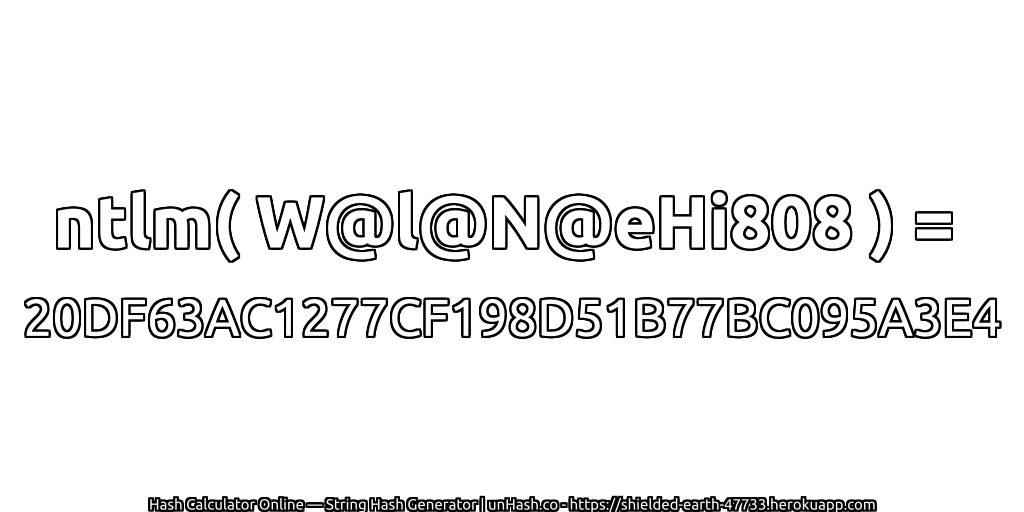 ntlm( W@l@N@eHi808 ) = 20DF63AC1277CF198D51B77BC095A3E4 | unHash.co