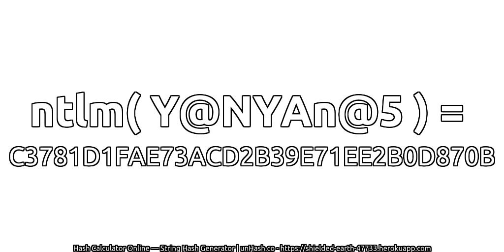 ntlm( Y@NYAn@5 ) = C3781D1FAE73ACD2B39E71EE2B0D870B | unHash.co
