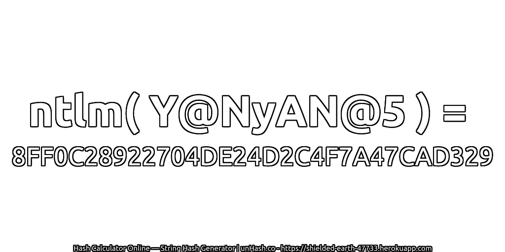 ntlm( Y@NyAN@5 ) = 8FF0C28922704DE24D2C4F7A47CAD329 | unHash.co