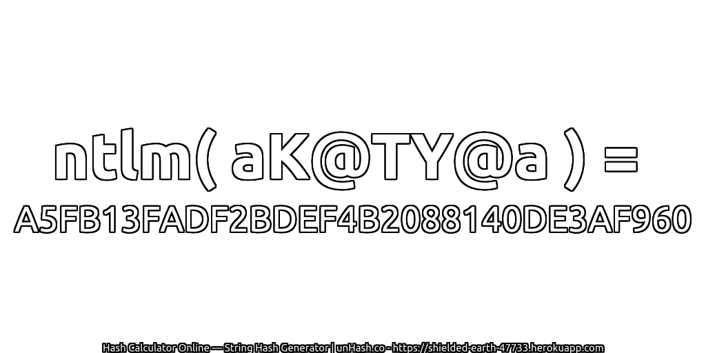 ntlm( aK@TY@a ) = A5FB13FADF2BDEF4B2088140DE3AF960 | unHash.co